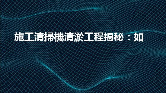 施工清掃機清淤工程揭秘：如何有效提升水體質(zhì)量與生態(tài)修復？